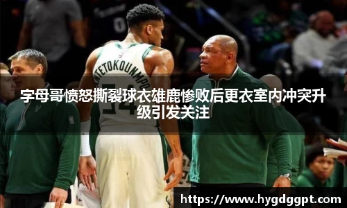 字母哥愤怒撕裂球衣雄鹿惨败后更衣室内冲突升级引发关注