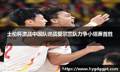 土伦杯激战中国队迎战爱尔兰队力争小组赛首胜